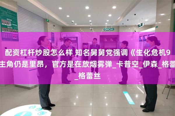 配资杠杆炒股怎么样 知名舅舅党强调《生化危机9》主角仍是里昂，官方是在放烟雾弹_卡普空_伊森_格蕾丝