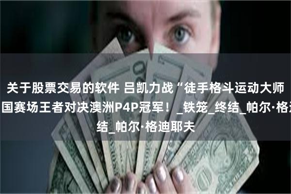 关于股票交易的软件 吕凯力战“徒手格斗运动大师”！中国赛场王者对决澳洲P4P冠军！_铁笼_终结_帕尔·格迪耶夫