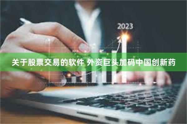 关于股票交易的软件 外资巨头加码中国创新药