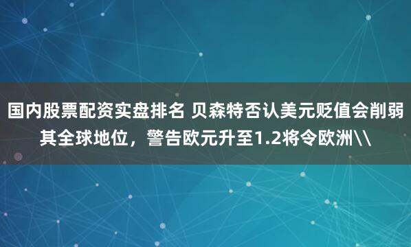 国内股票配资实盘排名 贝森特否认美元贬值会削弱其全球地位，警告欧元升至1.2将令欧洲\